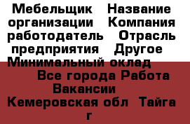 Мебельщик › Название организации ­ Компания-работодатель › Отрасль предприятия ­ Другое › Минимальный оклад ­ 30 000 - Все города Работа » Вакансии   . Кемеровская обл.,Тайга г.